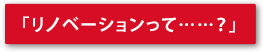 「リノベーションって……？」