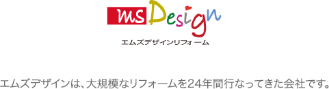 エムズデザインは、大規模なリフォームを24年間行なってきた会社です。