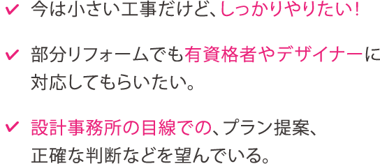 今は少しだけど、しっかりやりたい!　部分リフォームでも有資格者に対応してもらいたい。　プランの提案、正確な判断など、お客様の立場に立った意見を望んでる。